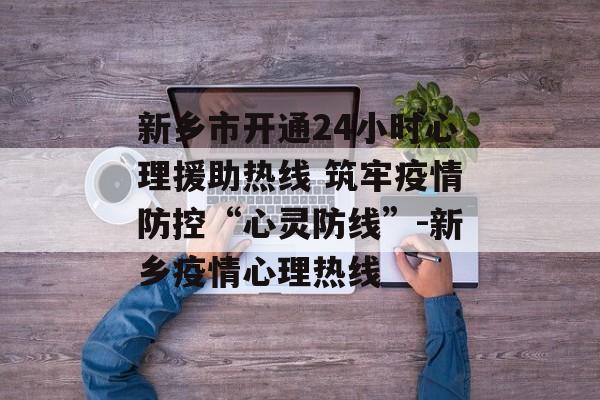 新乡市开通24小时心理援助热线 筑牢疫情防控“心灵防线”-新乡疫情心理热线